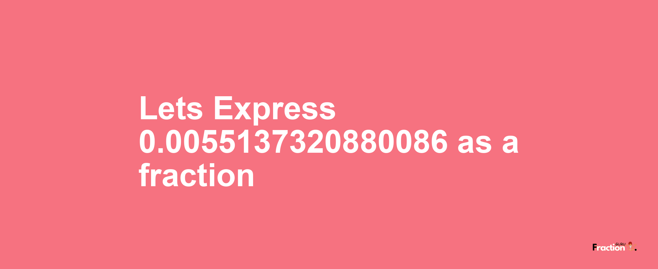 Lets Express 0.0055137320880086 as afraction